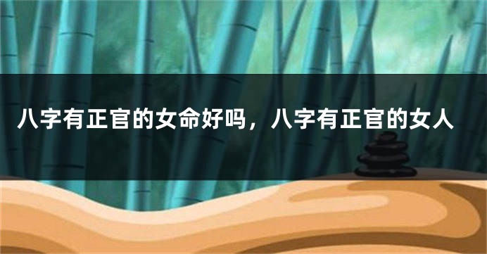 八字有正官的女命好吗，八字有正官的女人