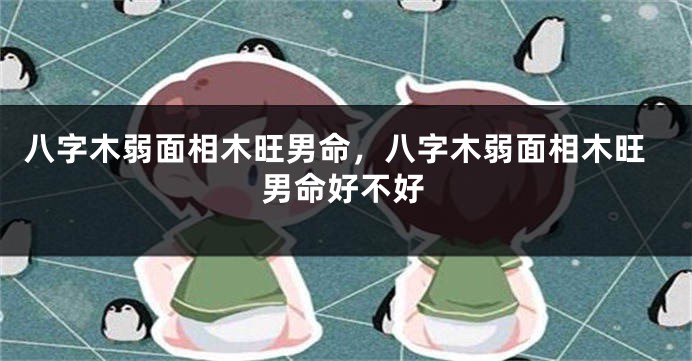 八字木弱面相木旺男命，八字木弱面相木旺男命好不好