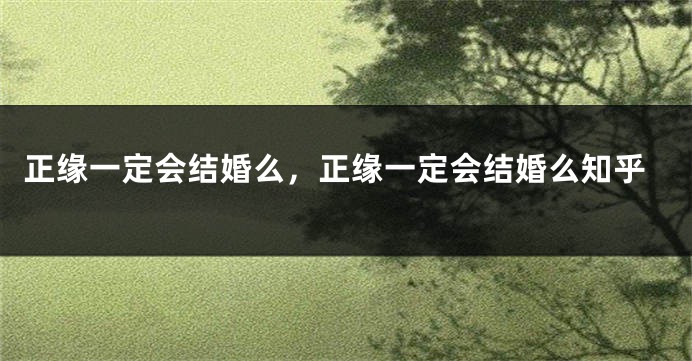正缘一定会结婚么，正缘一定会结婚么知乎