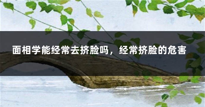 面相学能经常去挤脸吗，经常挤脸的危害