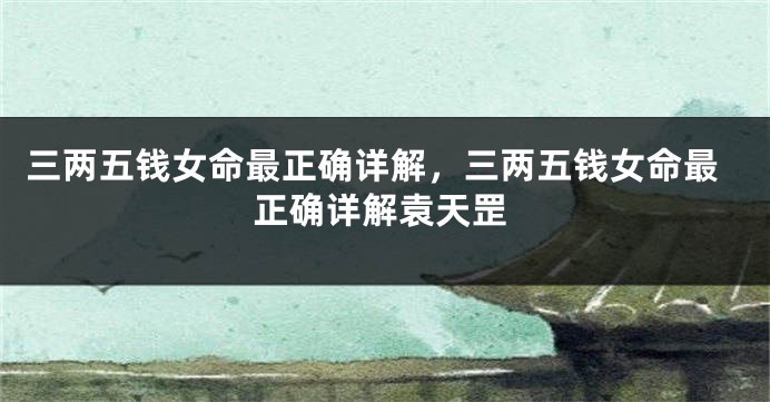 三两五钱女命最正确详解，三两五钱女命最正确详解袁天罡