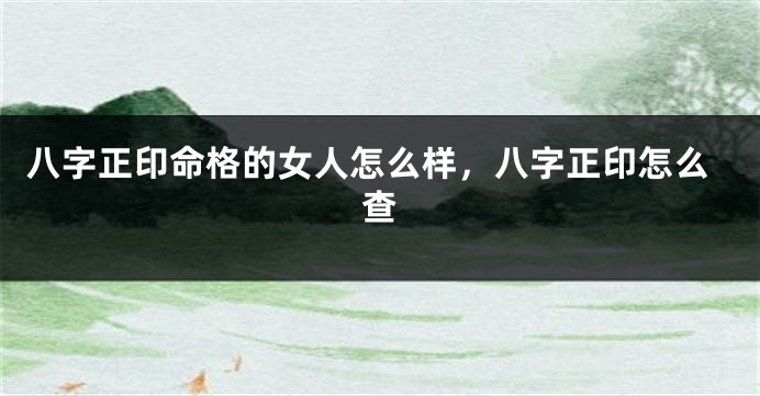 八字正印命格的女人怎么样，八字正印怎么查