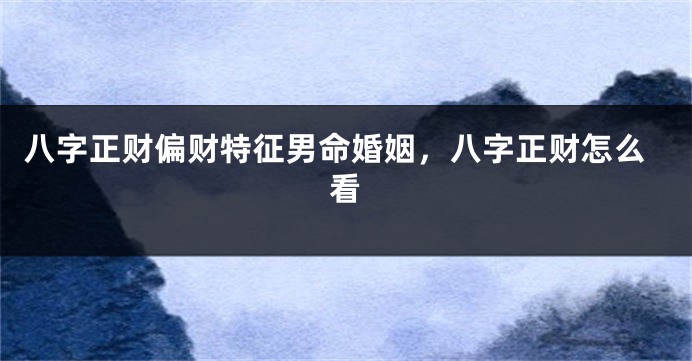 八字正财偏财特征男命婚姻,八字正财怎么看