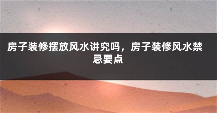 房子装修摆放风水讲究吗，房子装修风水禁忌要点