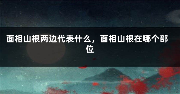 面相山根两边代表什么,面相山根在哪个部位