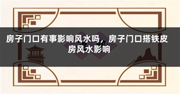 房子门口有事影响风水吗,房子门口搭铁皮房风水影响