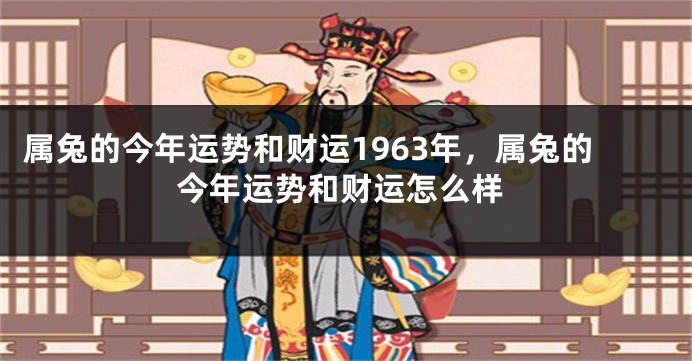 属兔的今年运势和财运1963年，属兔的今年运势和财运怎么样