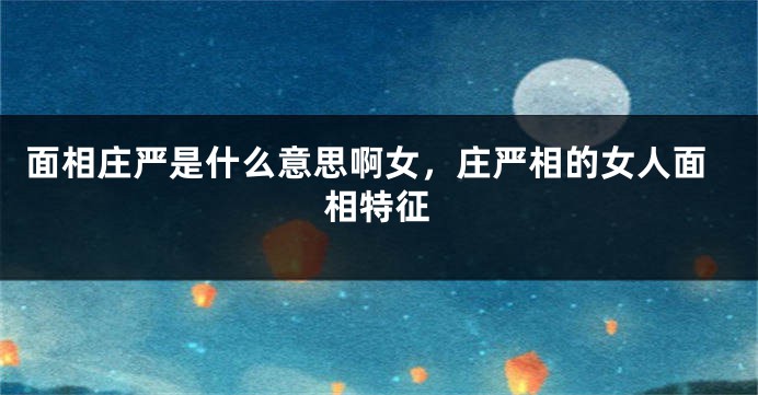 面相庄严是什么意思啊女，庄严相的女人面相特征