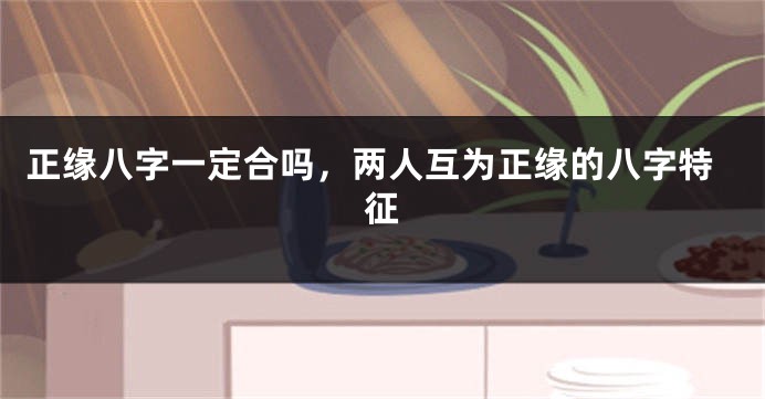 正缘八字一定合吗，两人互为正缘的八字特征