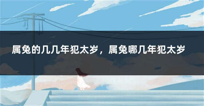 属兔的几几年犯太岁,属兔哪几年犯太岁