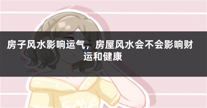房子风水影响运气,房屋风水会不会影响财运和健康