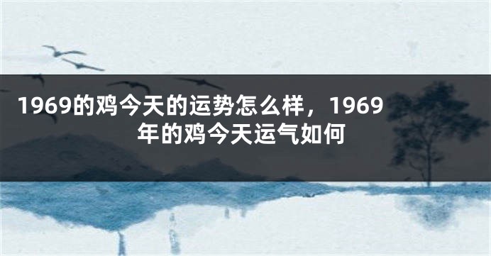 1969的鸡今天的运势怎么样,1969年的鸡今天运气如何