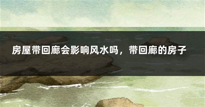 房屋带回廊会影响风水吗,带回廊的房子