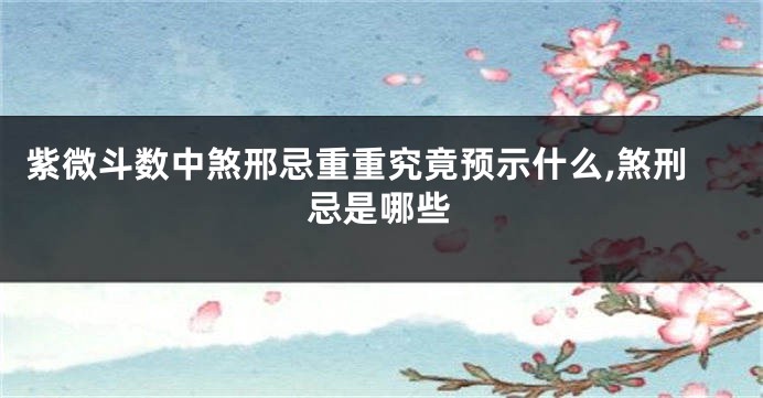 紫微斗数中煞邢忌重重究竟预示什么,煞刑忌是哪些