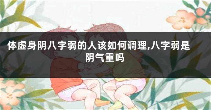 体虚身阴八字弱的人该如何调理,八字弱是阴气重吗