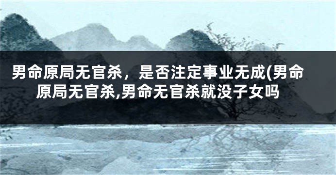 男命原局无官杀，是否注定事业无成(男命原局无官杀,男命无官杀就没子女吗