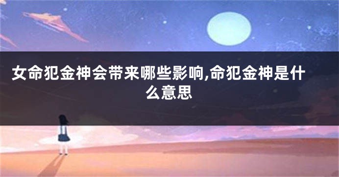 女命犯金神会带来哪些影响,命犯金神是什么意思