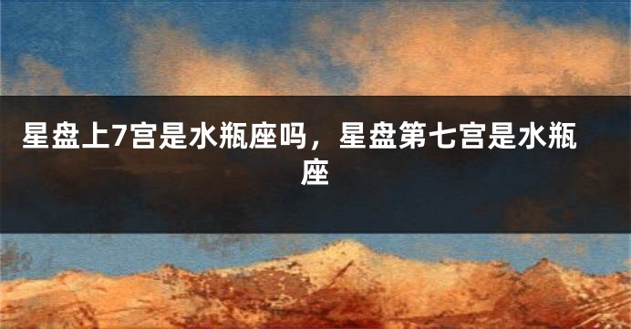 星盘上7宫是水瓶座吗，星盘第七宫是水瓶座