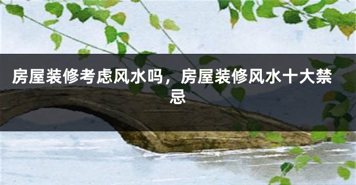 房屋装修考虑风水吗,房屋装修风水十大禁忌