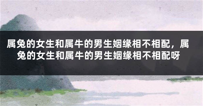 属兔的女生和属牛的男生姻缘相不相配，属兔的女生和属牛的男生姻缘相不相配呀