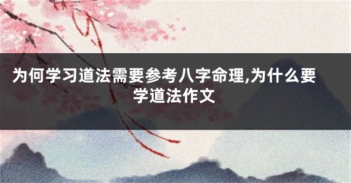为何学习道法需要参考八字命理,为什么要学道法作文