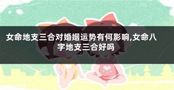 女命地支三合对婚姻运势有何影响,女命八字地支三合好吗