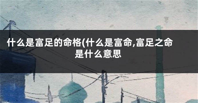 什么是富足的命格(什么是富命,富足之命是什么意思