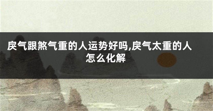 戾气跟煞气重的人运势好吗,戾气太重的人怎么化解
