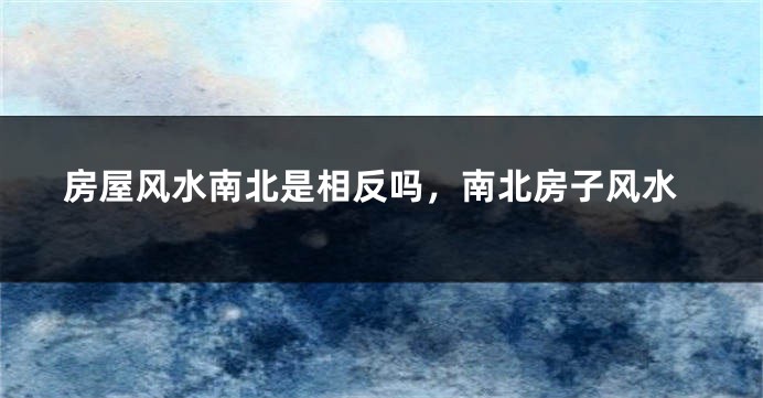 房屋风水南北是相反吗,南北房子风水