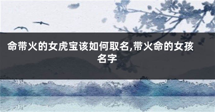 命带火的女虎宝该如何取名,带火命的女孩名字