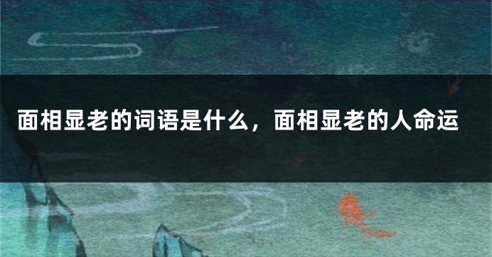 面相显老的词语是什么,面相显老的人命运
