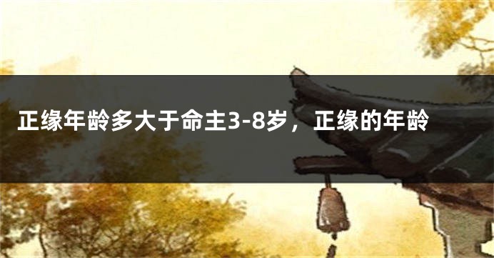 正缘年龄多大于命主3-8岁，正缘的年龄