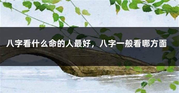 八字看什么命的人最好，八字一般看哪方面