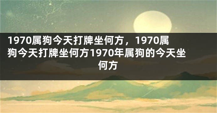 1970属狗今天打牌坐何方，1970属狗今天打牌坐何方1970年属狗的今天坐何方