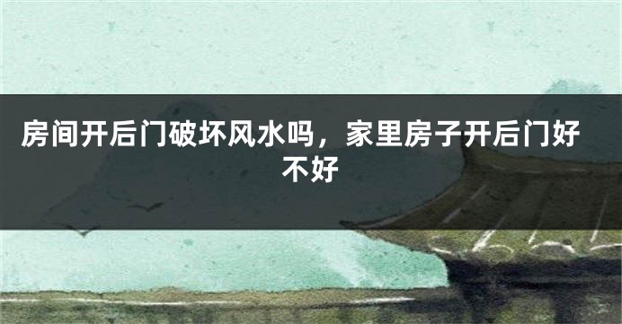 房间开后门破坏风水吗，家里房子开后门好不好