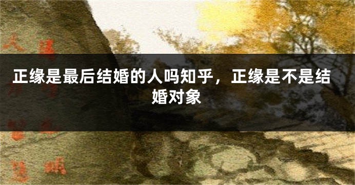 正缘是最后结婚的人吗知乎，正缘是不是结婚对象