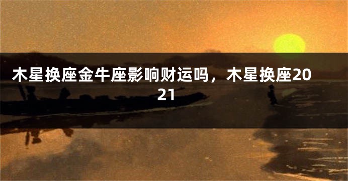 木星换座金牛座影响财运吗，木星换座2021