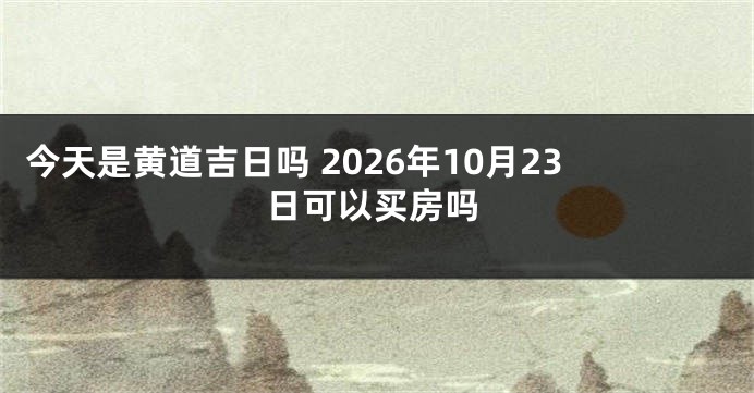 今天是黄道吉日吗 2026年10月23日可以买房吗