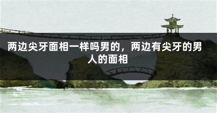 两边尖牙面相一样吗男的，两边有尖牙的男人的面相