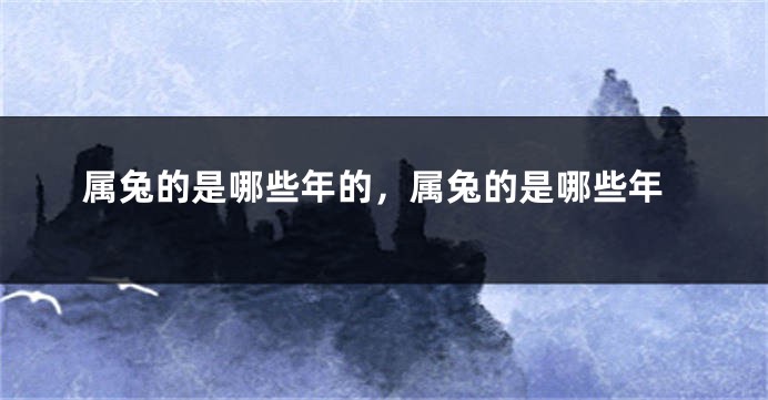 属兔的是哪些年的，属兔的是哪些年