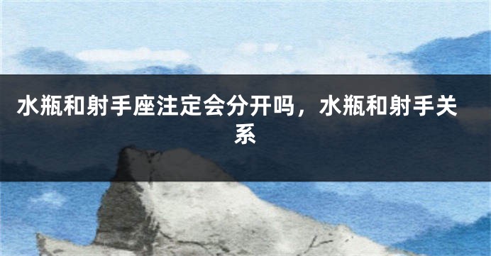 水瓶和射手座注定会分开吗，水瓶和射手关系