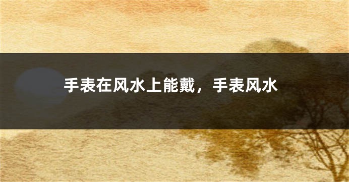 手表在风水上能戴，手表风水