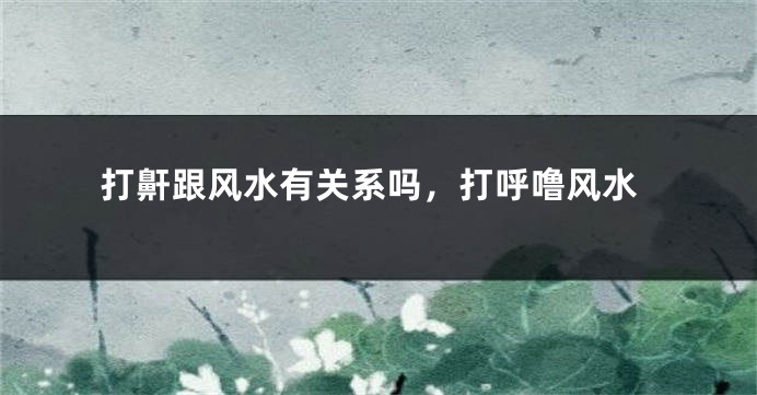 打鼾跟风水有关系吗，打呼噜风水