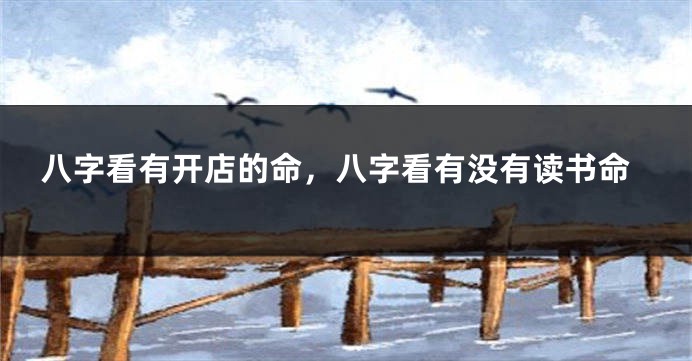 八字看有开店的命，八字看有没有读书命