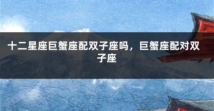 十二星座巨蟹座配双子座吗，巨蟹座配对双子座