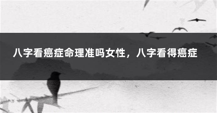 八字看癌症命理准吗女性，八字看得癌症