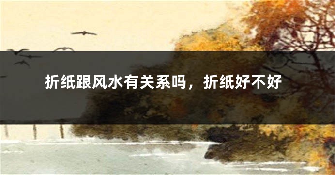 折纸跟风水有关系吗,折纸好不好