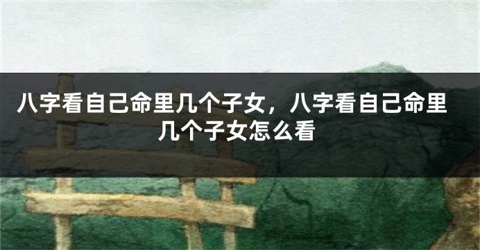 八字看自己命里几个子女，八字看自己命里几个子女怎么看
