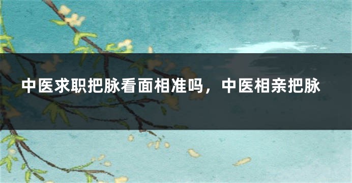 中医求职把脉看面相准吗，中医相亲把脉