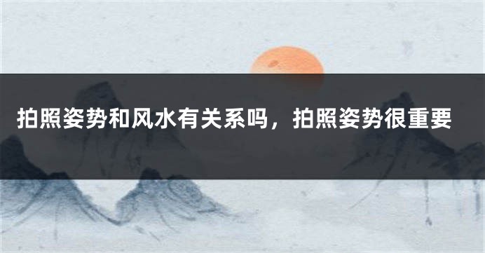 拍照姿势和风水有关系吗，拍照姿势很重要